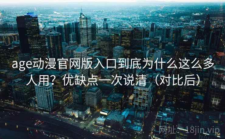age动漫官网版入口到底为什么这么多人用？优缺点一次说清（对比后）