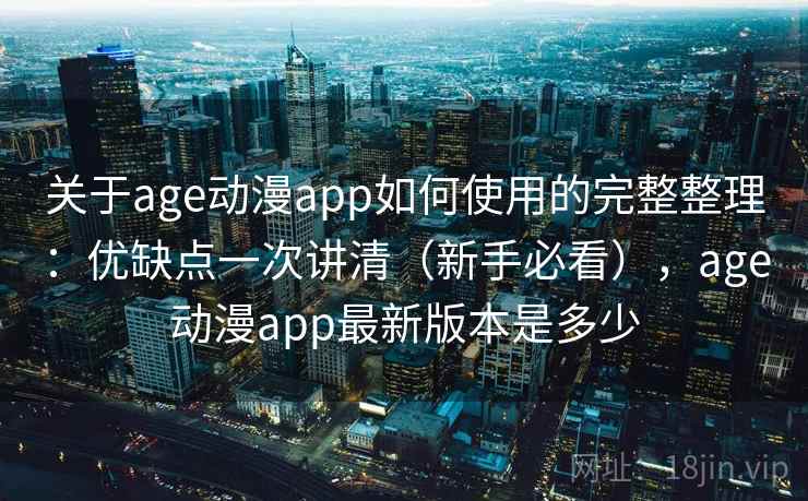 关于age动漫app如何使用的完整整理：优缺点一次讲清（新手必看），age动漫app最新版本是多少