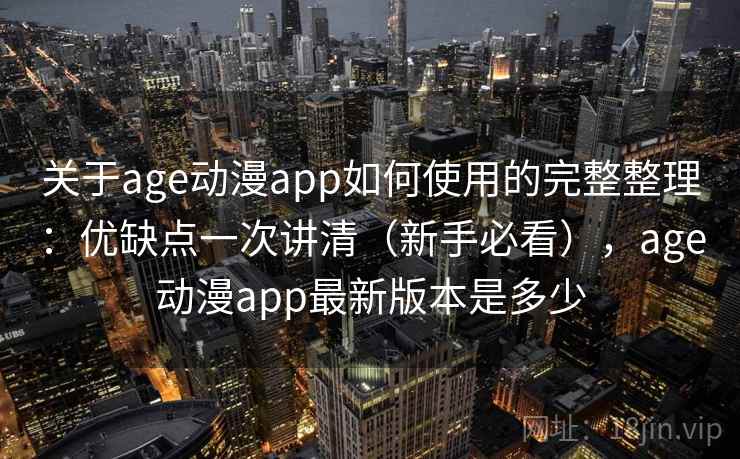 关于age动漫app如何使用的完整整理：优缺点一次讲清（新手必看），age动漫app最新版本是多少
