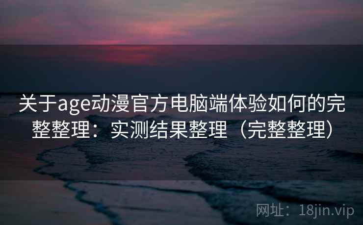 关于age动漫官方电脑端体验如何的完整整理：实测结果整理（完整整理）