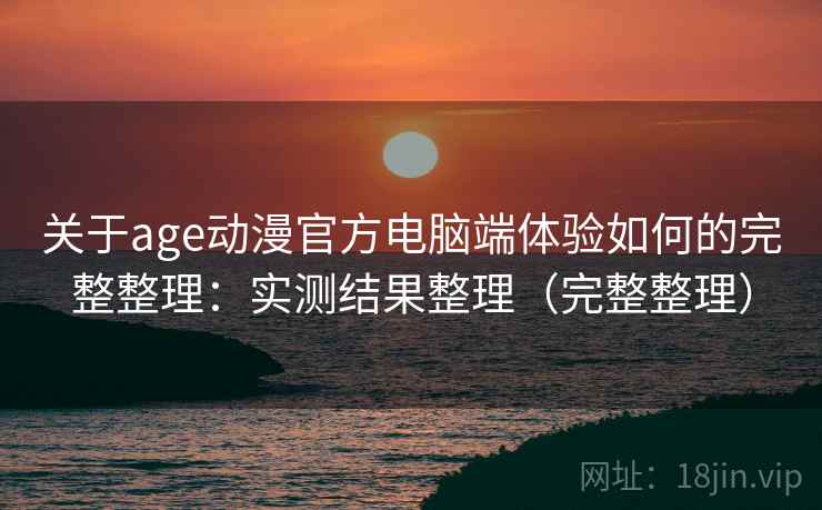 关于age动漫官方电脑端体验如何的完整整理：实测结果整理（完整整理）