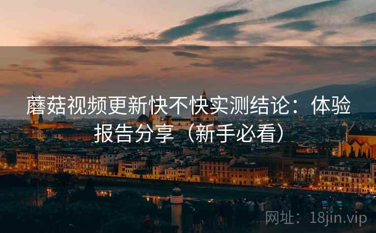 蘑菇视频更新快不快实测结论：体验报告分享（新手必看）