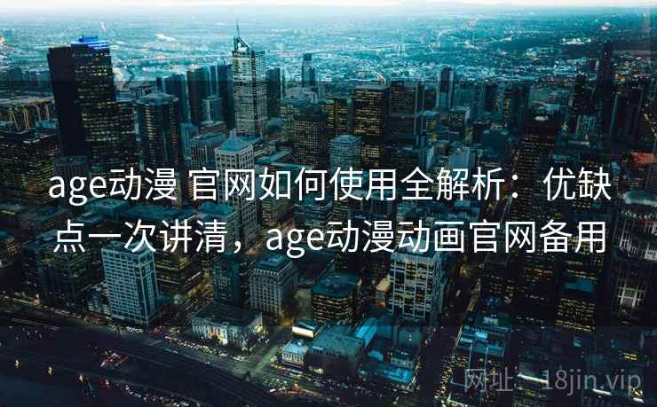 age动漫 官网如何使用全解析：优缺点一次讲清，age动漫动画官网备用