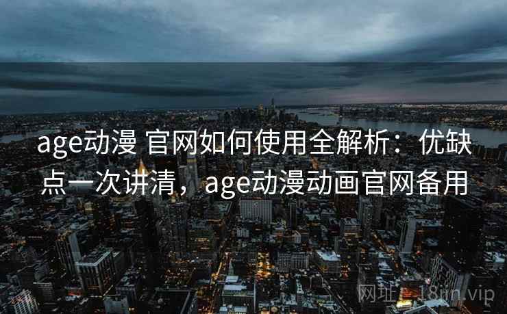 age动漫 官网如何使用全解析：优缺点一次讲清，age动漫动画官网备用