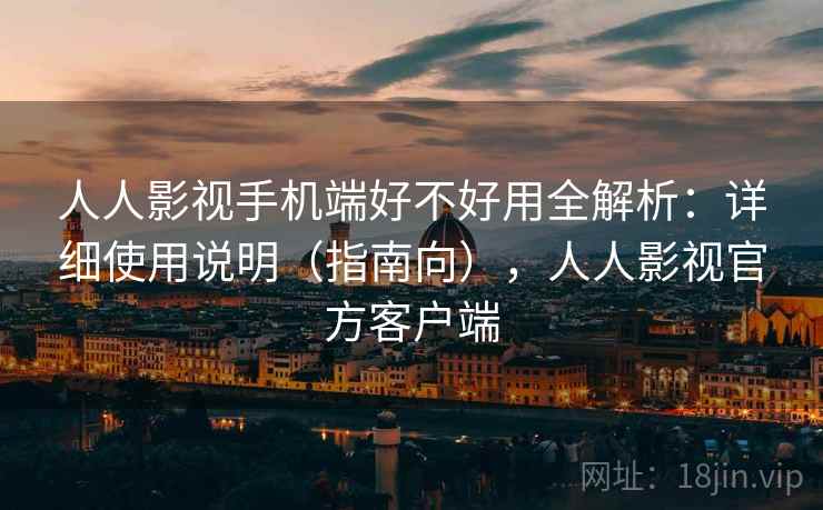 人人影视手机端好不好用全解析：详细使用说明（指南向），人人影视官方客户端