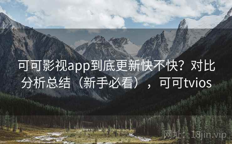 可可影视app到底更新快不快？对比分析总结（新手必看），可可tvios
