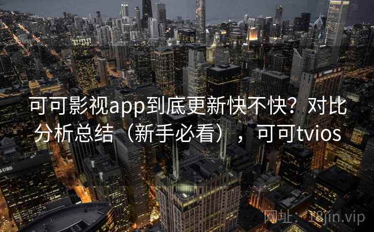 可可影视app到底更新快不快？对比分析总结（新手必看），可可tvios