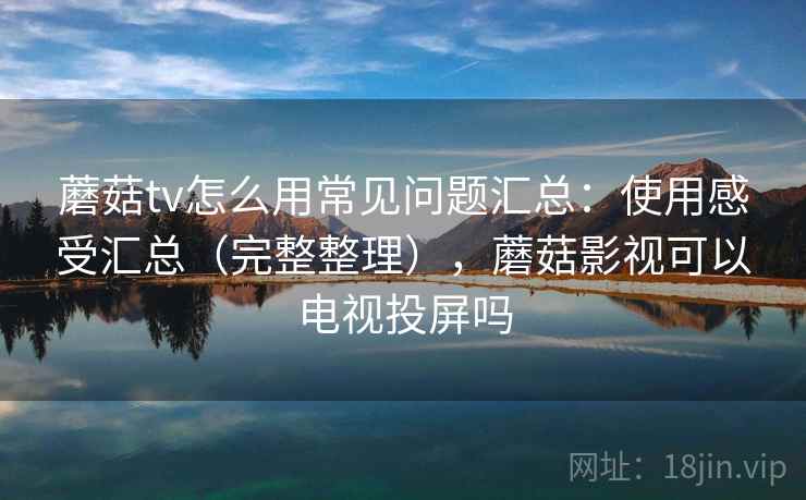 蘑菇tv怎么用常见问题汇总：使用感受汇总（完整整理），蘑菇影视可以电视投屏吗