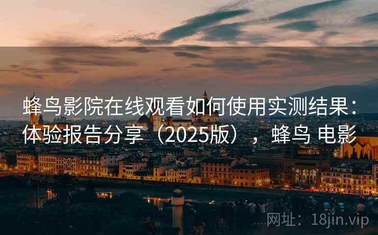 蜂鸟影院在线观看如何使用实测结果：体验报告分享（2025版），蜂鸟 电影