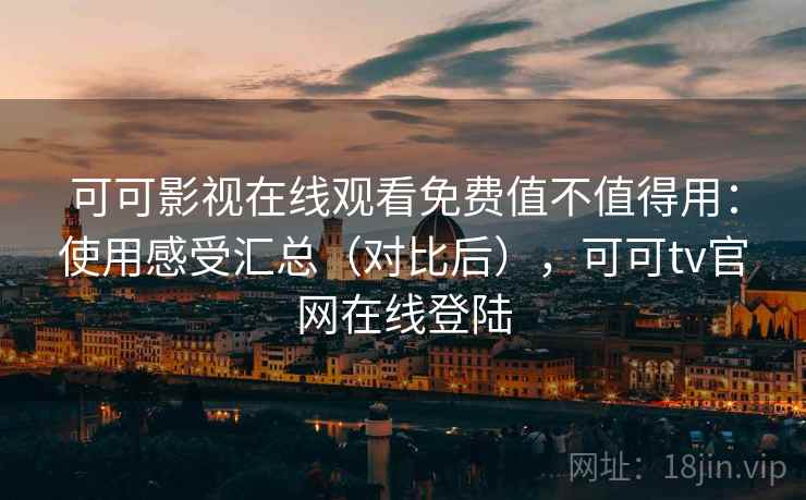 可可影视在线观看免费值不值得用：使用感受汇总（对比后），可可tv官网在线登陆