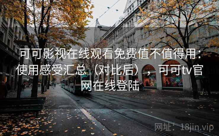 可可影视在线观看免费值不值得用：使用感受汇总（对比后），可可tv官网在线登陆