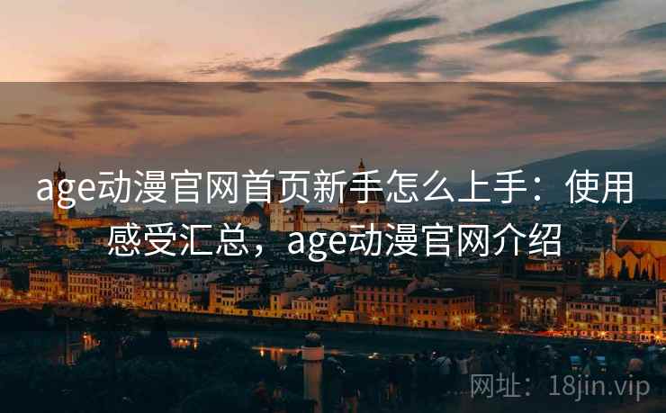 age动漫官网首页新手怎么上手：使用感受汇总，age动漫官网介绍