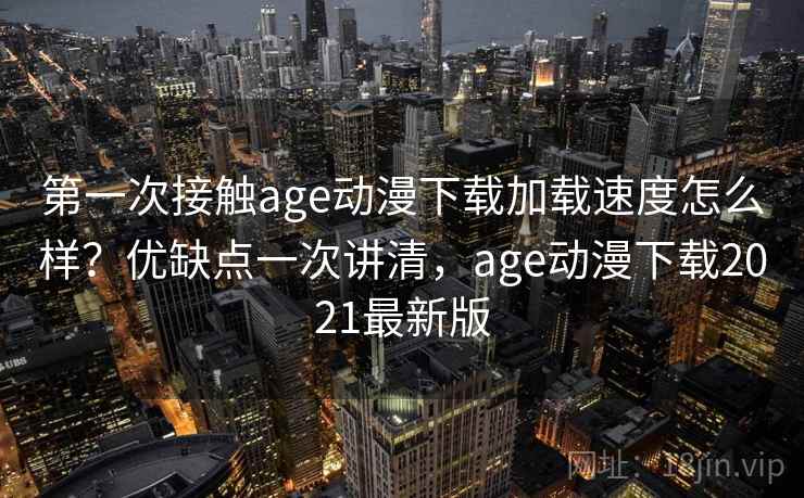第一次接触age动漫下载加载速度怎么样？优缺点一次讲清，age动漫下载2021最新版