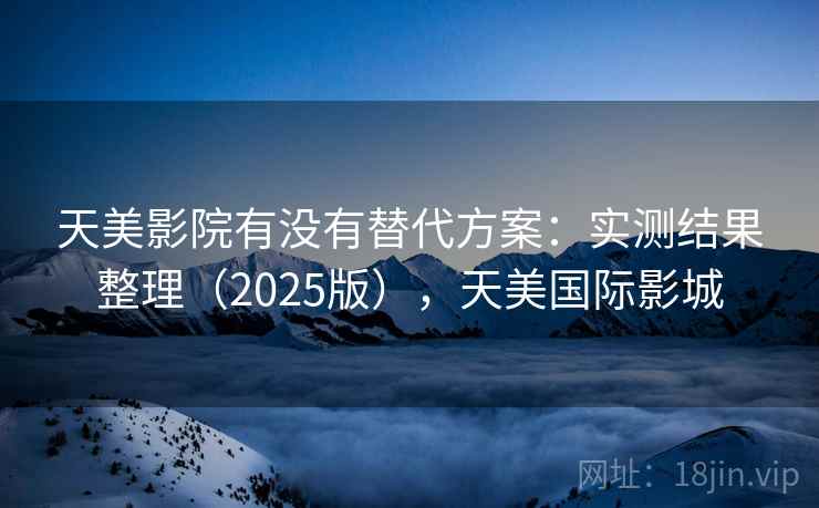 天美影院有没有替代方案：实测结果整理（2025版），天美国际影城