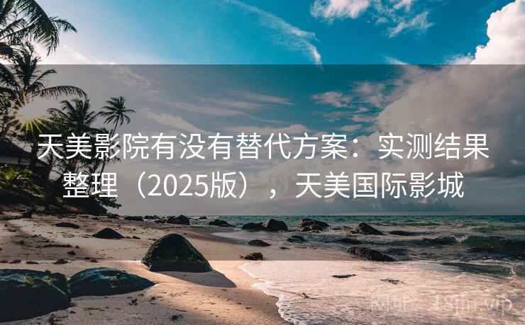 天美影院有没有替代方案：实测结果整理（2025版），天美国际影城