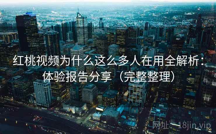 红桃视频为什么这么多人在用全解析：体验报告分享（完整整理）