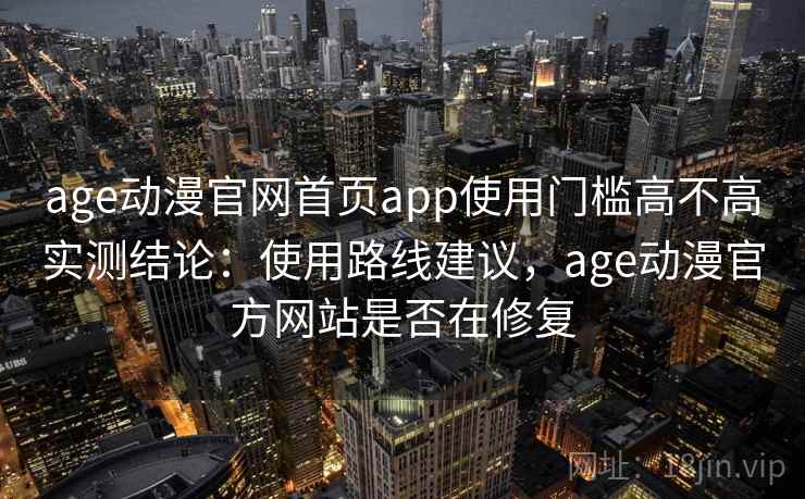 age动漫官网首页app使用门槛高不高实测结论：使用路线建议，age动漫官方网站是否在修复