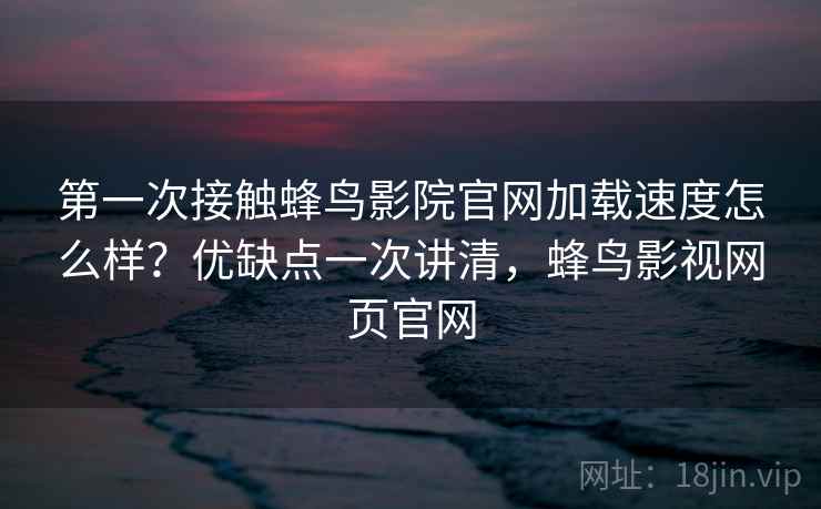 第一次接触蜂鸟影院官网加载速度怎么样？优缺点一次讲清，蜂鸟影视网页官网