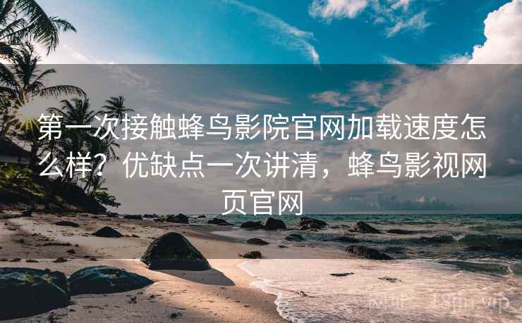 第一次接触蜂鸟影院官网加载速度怎么样？优缺点一次讲清，蜂鸟影视网页官网