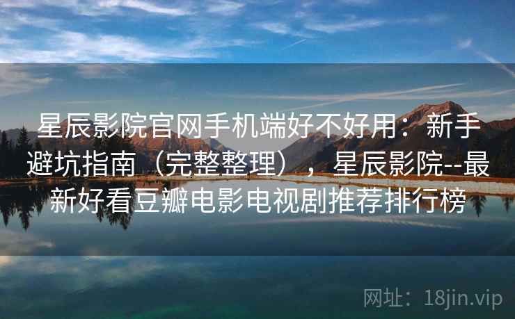 星辰影院官网手机端好不好用：新手避坑指南（完整整理），星辰影院--最新好看豆瓣电影电视剧推荐排行榜