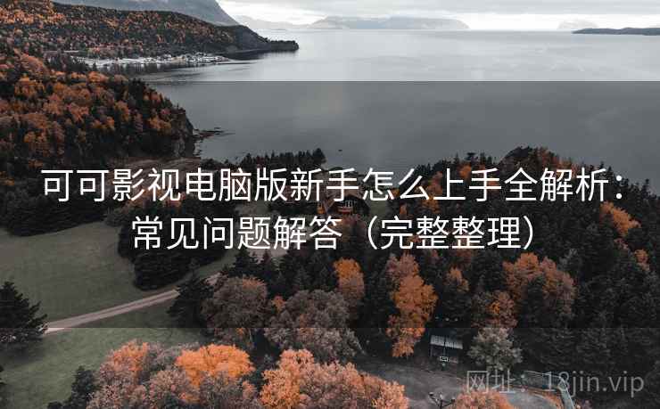 可可影视电脑版新手怎么上手全解析：常见问题解答（完整整理）