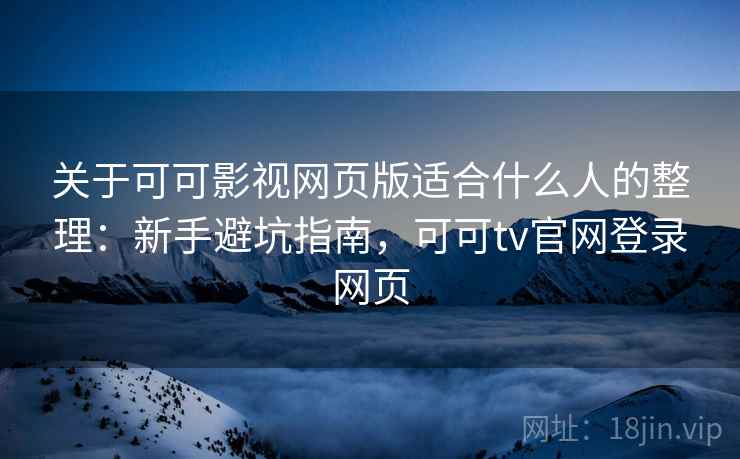 关于可可影视网页版适合什么人的整理：新手避坑指南，可可tv官网登录网页