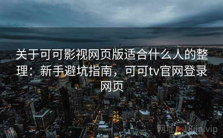 关于可可影视网页版适合什么人的整理：新手避坑指南，可可tv官网登录网页