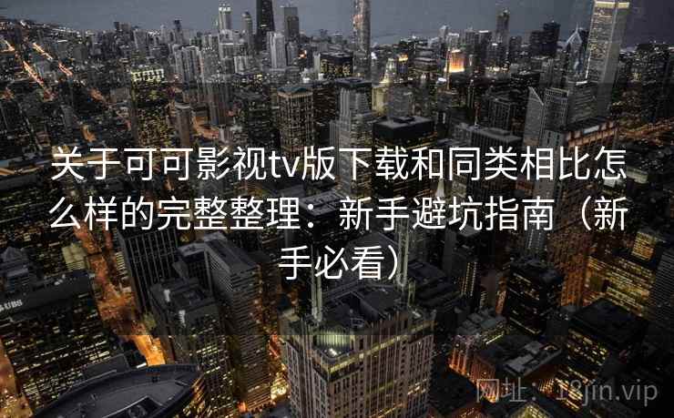 关于可可影视tv版下载和同类相比怎么样的完整整理：新手避坑指南（新手必看）