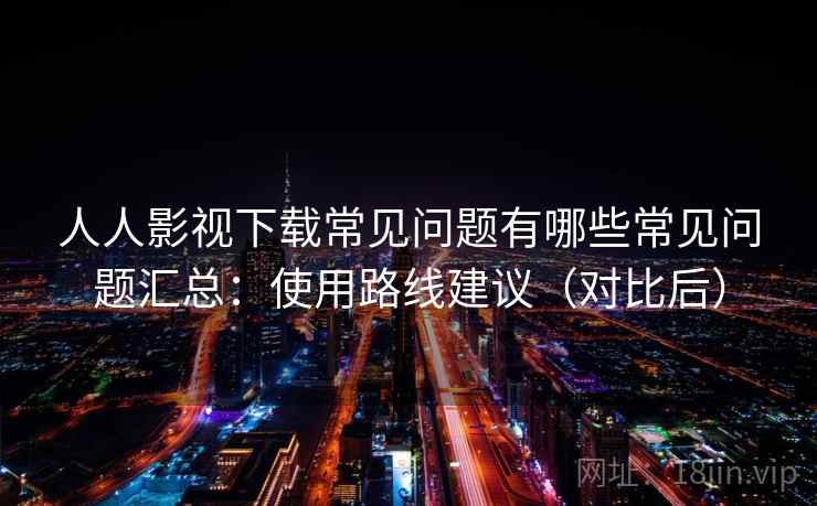 人人影视下载常见问题有哪些常见问题汇总：使用路线建议（对比后）