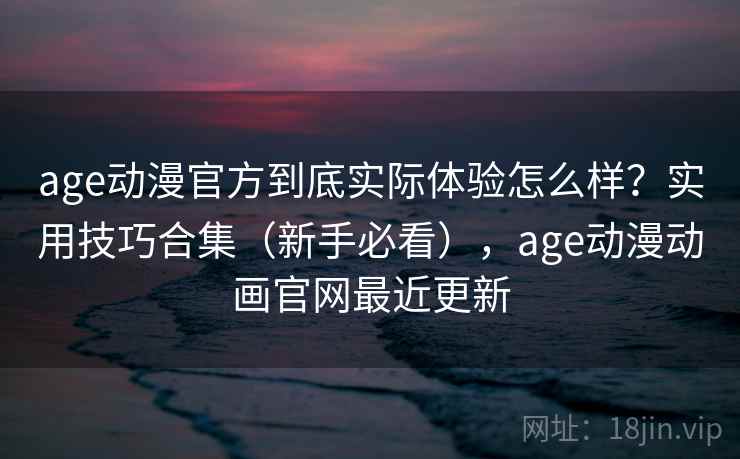 age动漫官方到底实际体验怎么样？实用技巧合集（新手必看），age动漫动画官网最近更新