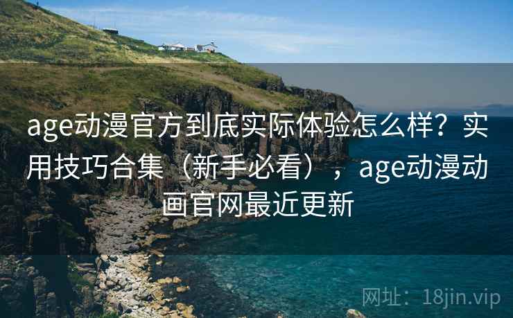 age动漫官方到底实际体验怎么样？实用技巧合集（新手必看），age动漫动画官网最近更新