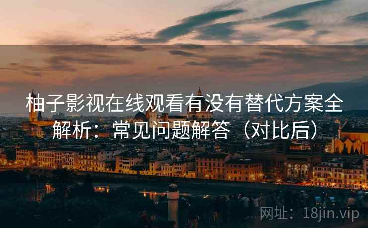 柚子影视在线观看有没有替代方案全解析：常见问题解答（对比后）