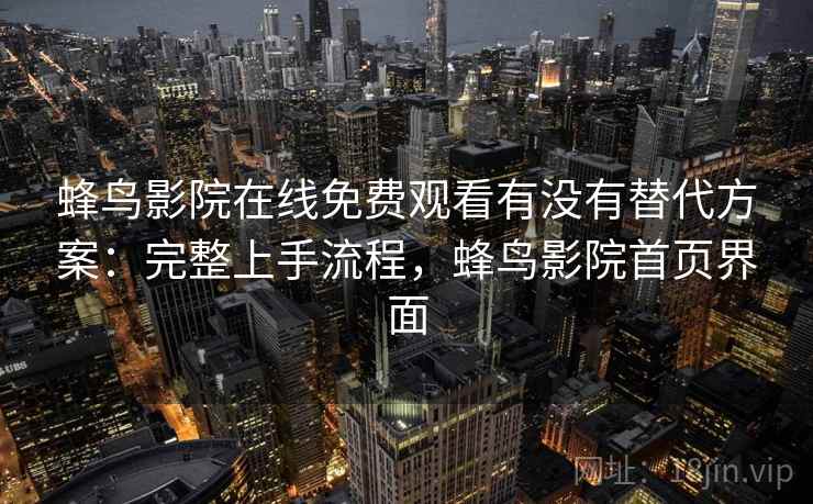 蜂鸟影院在线免费观看有没有替代方案：完整上手流程，蜂鸟影院首页界面