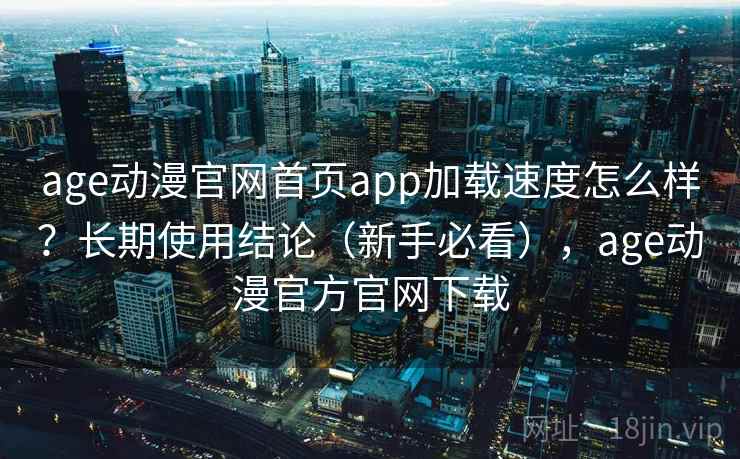 age动漫官网首页app加载速度怎么样？长期使用结论（新手必看），age动漫官方官网下载