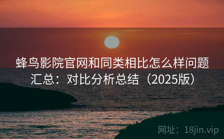 蜂鸟影院官网和同类相比怎么样问题汇总：对比分析总结（2025版）