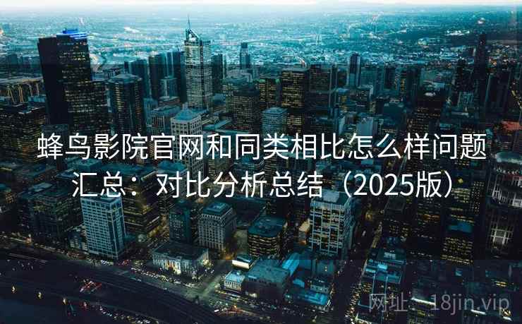 蜂鸟影院官网和同类相比怎么样问题汇总：对比分析总结（2025版）