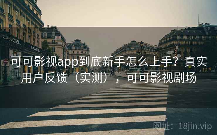 可可影视app到底新手怎么上手？真实用户反馈（实测），可可影视剧场