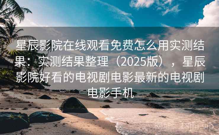 星辰影院在线观看免费怎么用实测结果：实测结果整理（2025版），星辰影院好看的电视剧电影最新的电视剧电影手机
