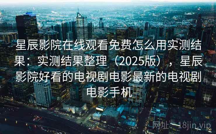 星辰影院在线观看免费怎么用实测结果：实测结果整理（2025版），星辰影院好看的电视剧电影最新的电视剧电影手机