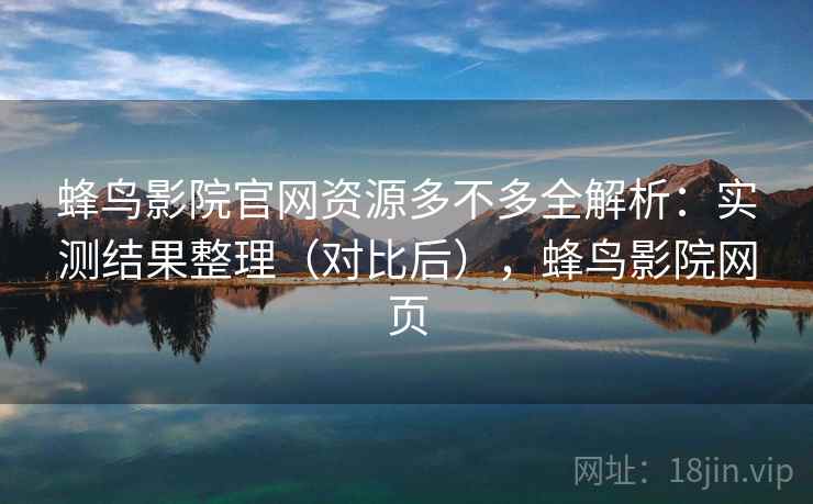蜂鸟影院官网资源多不多全解析：实测结果整理（对比后），蜂鸟影院网页