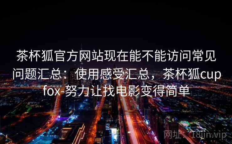 茶杯狐官方网站现在能不能访问常见问题汇总：使用感受汇总，茶杯狐cupfox-努力让找电影变得简单