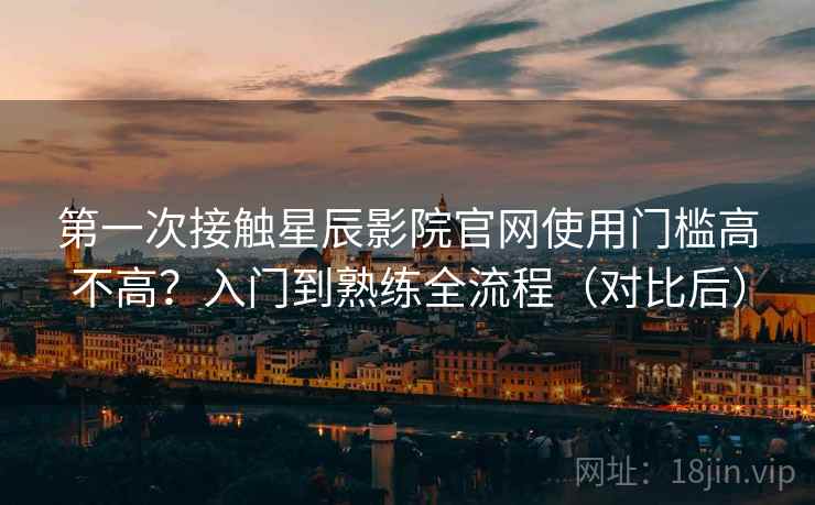 第一次接触星辰影院官网使用门槛高不高？入门到熟练全流程（对比后）