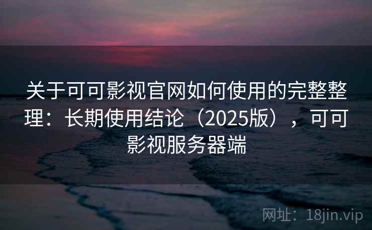 关于可可影视官网如何使用的完整整理：长期使用结论（2025版），可可影视服务器端