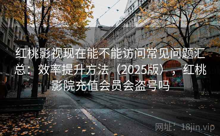 红桃影视现在能不能访问常见问题汇总：效率提升方法（2025版），红桃影院充值会员会盗号吗