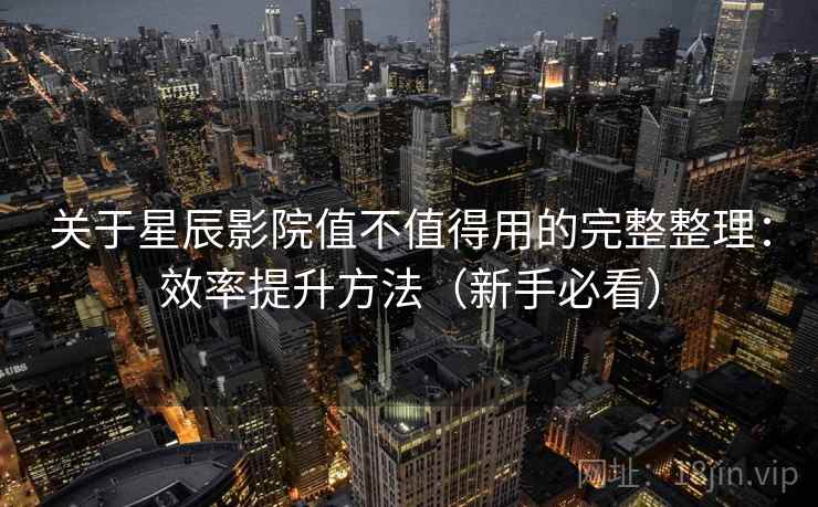 关于星辰影院值不值得用的完整整理：效率提升方法（新手必看）