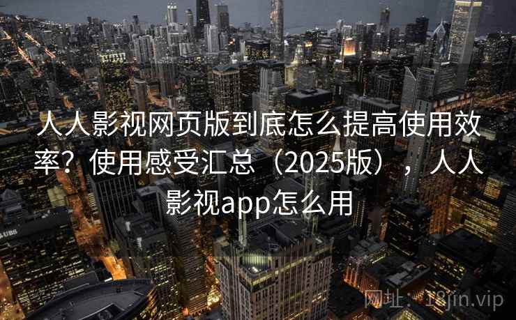 人人影视网页版到底怎么提高使用效率？使用感受汇总（2025版），人人影视app怎么用