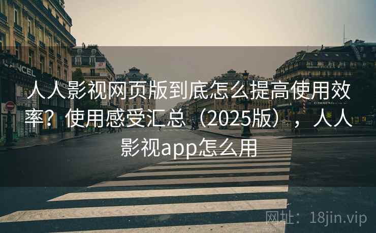 人人影视网页版到底怎么提高使用效率？使用感受汇总（2025版），人人影视app怎么用