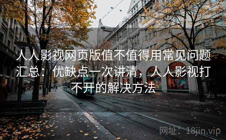 人人影视网页版值不值得用常见问题汇总：优缺点一次讲清，人人影视打不开的解决方法