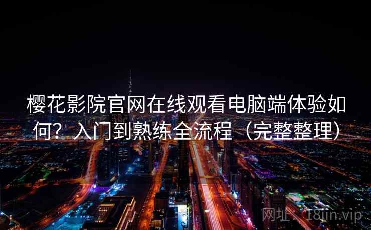 樱花影院官网在线观看电脑端体验如何？入门到熟练全流程（完整整理）