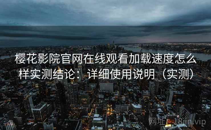 樱花影院官网在线观看加载速度怎么样实测结论：详细使用说明（实测）